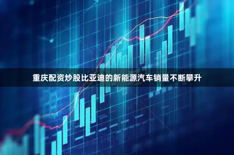 重庆配资炒股比亚迪的新能源汽车销量不断攀升