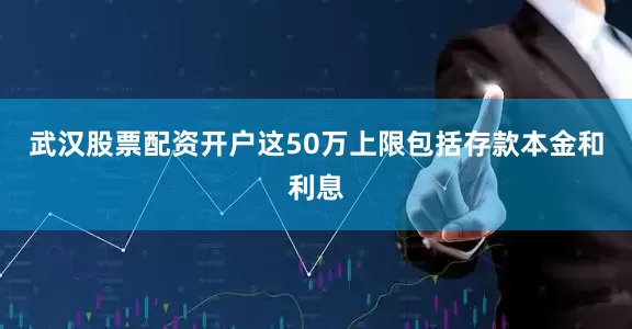 武汉股票配资开户这50万上限包括存款本金和利息