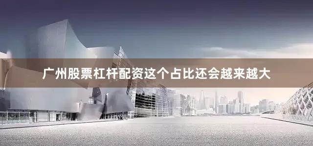 广州股票杠杆配资这个占比还会越来越大