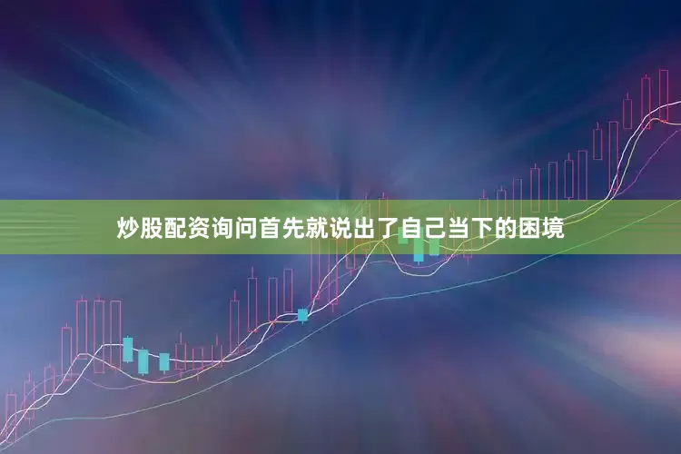 炒股配资询问首先就说出了自己当下的困境
