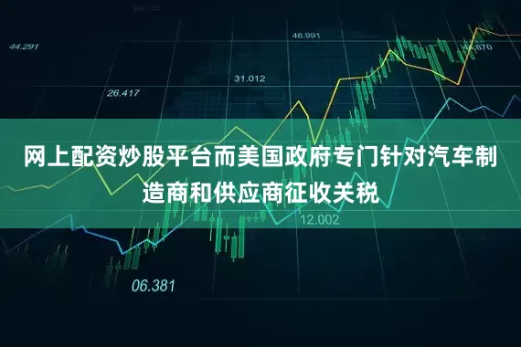 网上配资炒股平台而美国政府专门针对汽车制造商和供应商征收关税