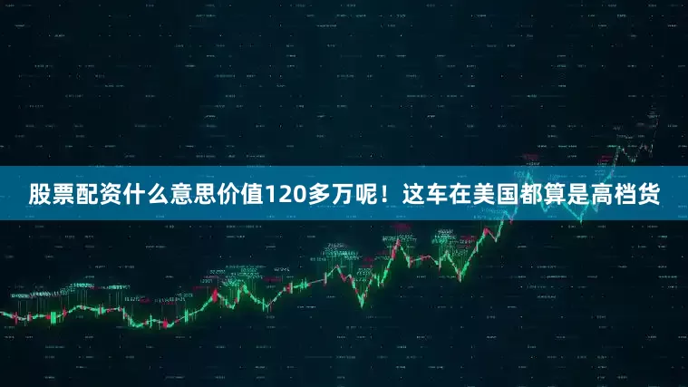 股票配资什么意思价值120多万呢！这车在美国都算是高档货