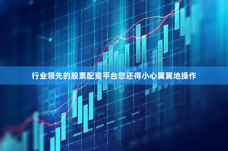 行业领先的股票配资平台您还得小心翼翼地操作