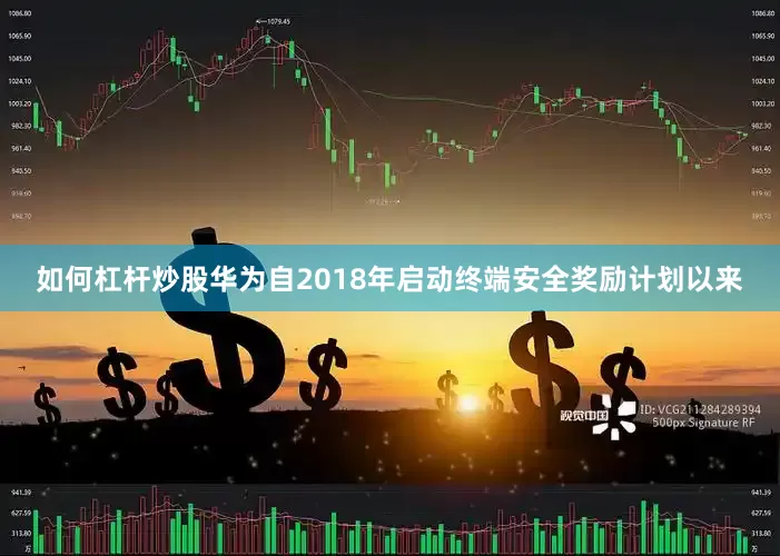 如何杠杆炒股华为自2018年启动终端安全奖励计划以来