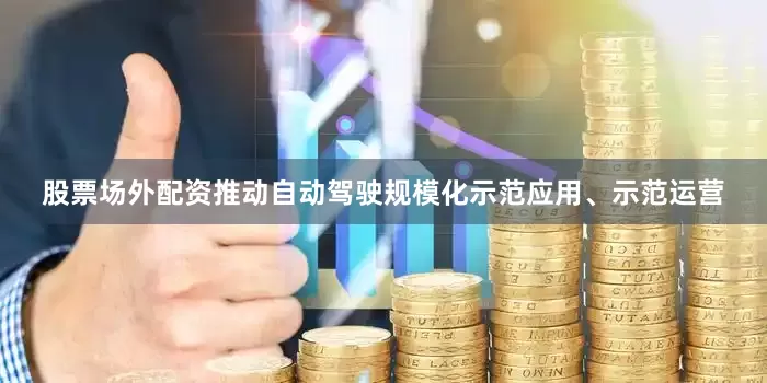 股票场外配资推动自动驾驶规模化示范应用、示范运营