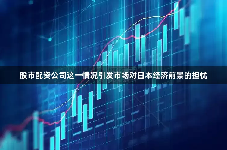 股市配资公司这一情况引发市场对日本经济前景的担忧