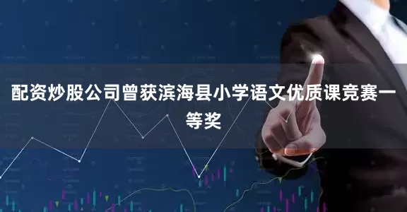 配资炒股公司曾获滨海县小学语文优质课竞赛一等奖