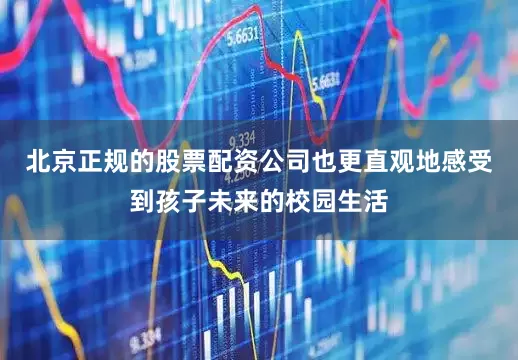 北京正规的股票配资公司也更直观地感受到孩子未来的校园生活