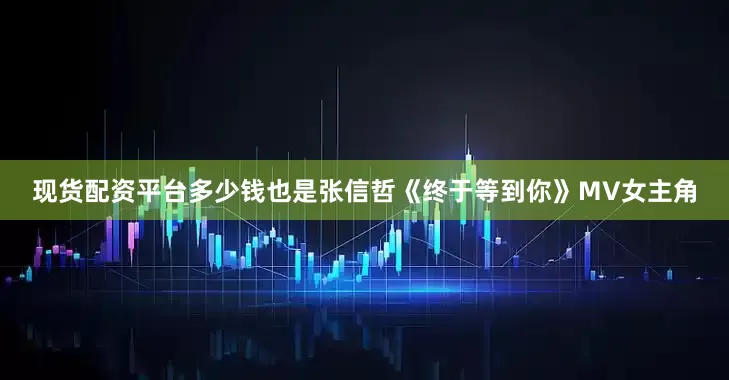 现货配资平台多少钱也是张信哲《终于等到你》MV女主角