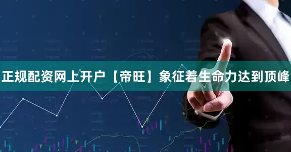 正规配资网上开户【帝旺】象征着生命力达到顶峰