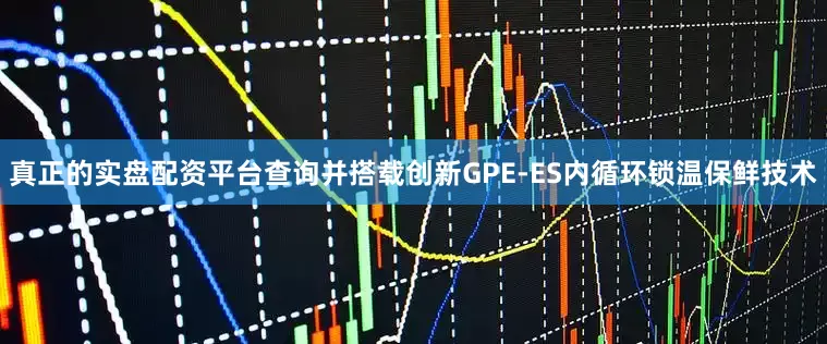 真正的实盘配资平台查询并搭载创新GPE-ES内循环锁温保鲜技术