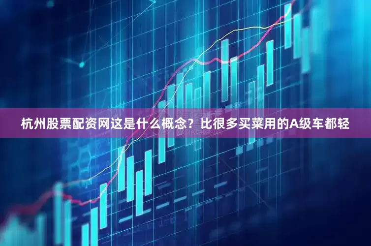 杭州股票配资网这是什么概念？比很多买菜用的A级车都轻
