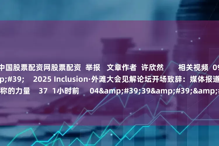 中国股票配资网股票配资  举报   文章作者  许欣然       相关视频  09&#39;05&#39;&#39;    2025 Inclusion·外滩大会见解论坛开场致辞：媒体报道与市场效率--信息对称的力量    37  1小时前     04&#39;39&#39;&#39;    零碳峰会——第一财经总编辑杨宇东致辞    5 36
