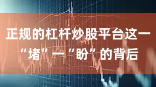 正规的杠杆炒股平台这一“堵”一“盼”的背后