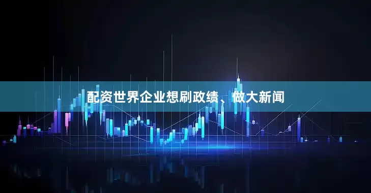 配资世界企业想刷政绩、做大新闻