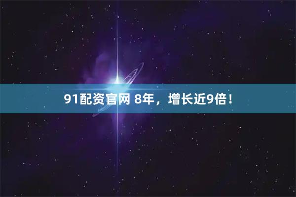 91配资官网 8年，增长近9倍！