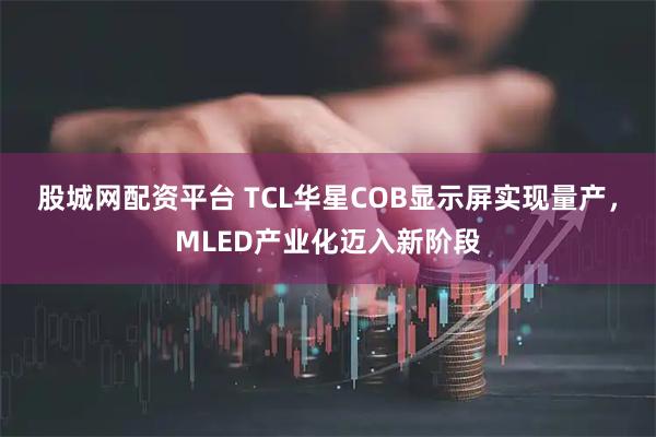 股城网配资平台 TCL华星COB显示屏实现量产，MLED产业化迈入新阶段