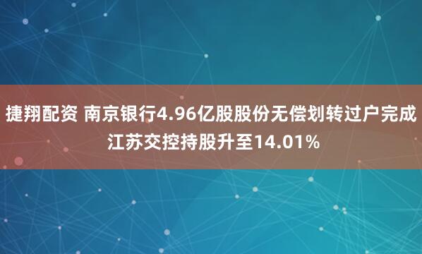 捷翔配资 南京银行4.96亿股股份无偿划转过户完成 江苏交控持股升至14.01%