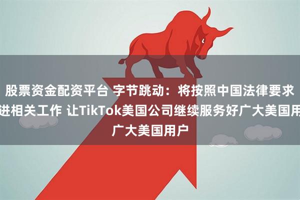 股票资金配资平台 字节跳动：将按照中国法律要求推进相关工作 让TikTok美国公司继续服务好广大美国用户