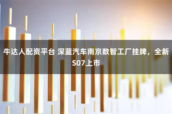 牛达人配资平台 深蓝汽车南京数智工厂挂牌，全新S07上市
