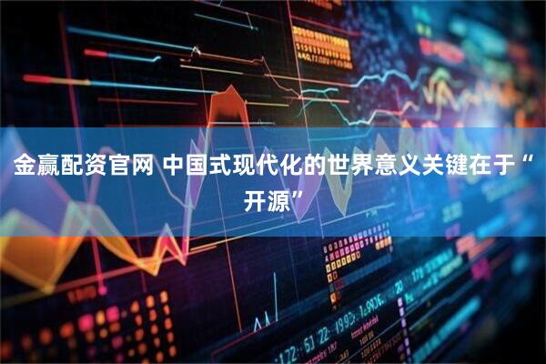 金赢配资官网 中国式现代化的世界意义关键在于“开源”
