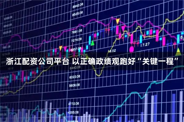 浙江配资公司平台 以正确政绩观跑好“关键一程”