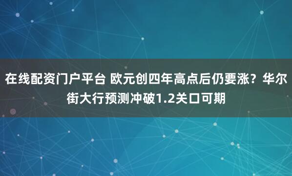 在线配资门户平台 欧元创四年高点后仍要涨？华尔街大行预测冲破1.2关口可期