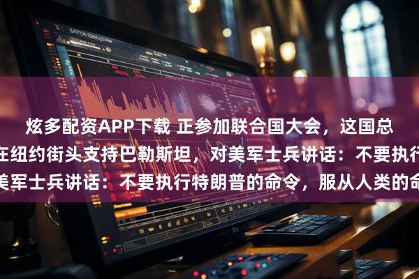 炫多配资APP下载 正参加联合国大会，这国总统签证被美国吊销！他在纽约街头支持巴勒斯坦，对美军士兵讲话：不要执行特朗普的命令，服从人类的命令