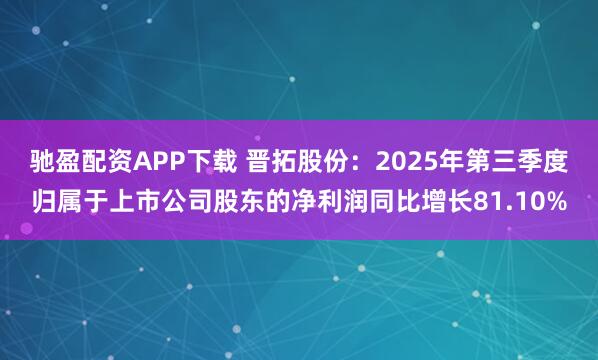 驰盈配资APP下载 晋拓股份：2025年第三季度归属于上市公司股东的净利润同比增长81.10%