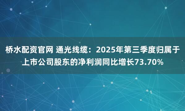 桥水配资官网 通光线缆:2025年第三季度归属于上市公司股东的净利润同比增长73.70%