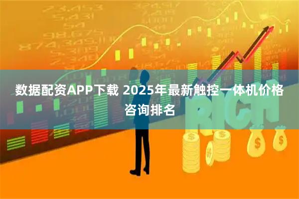 数据配资APP下载 2025年最新触控一体机价格咨询排名