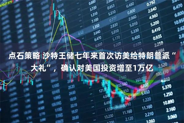 点石策略 沙特王储七年来首次访美给特朗普派“大礼”，确认对美国投资增至1万亿