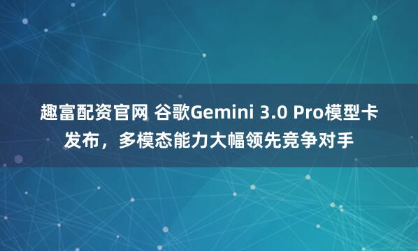 趣富配资官网 谷歌Gemini 3.0 Pro模型卡发布,多模态能力大幅领先竞争对手