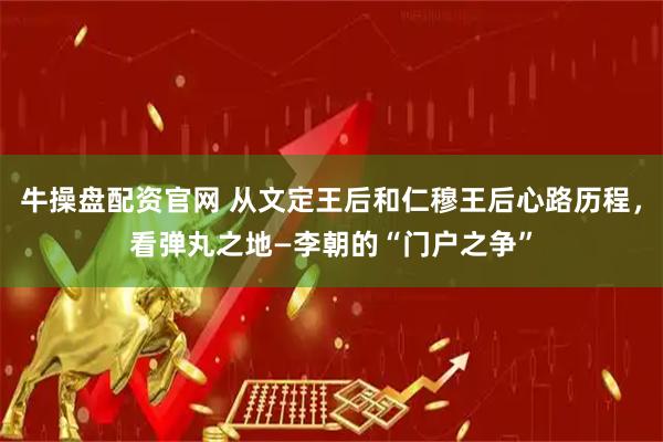 牛操盘配资官网 从文定王后和仁穆王后心路历程，看弹丸之地—李朝的“门户之争”
