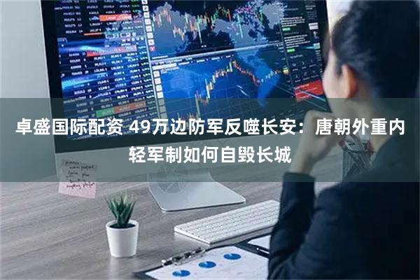 卓盛国际配资 49万边防军反噬长安：唐朝外重内轻军制如何自毁长城