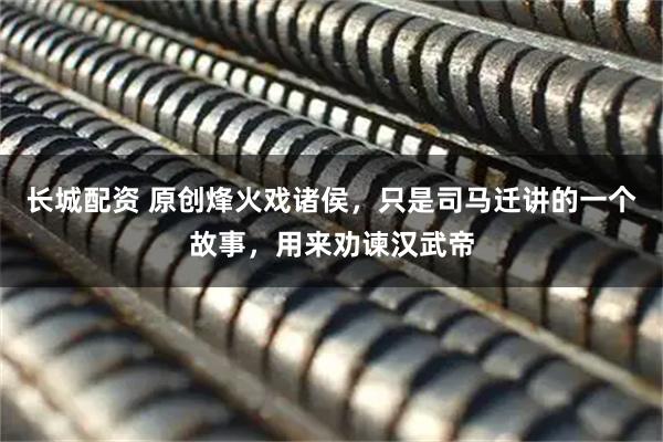 长城配资 原创烽火戏诸侯，只是司马迁讲的一个故事，用来劝谏汉武帝