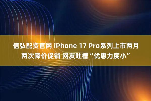 信弘配资官网 iPhone 17 Pro系列上市两月两次降价促销 网友吐槽“优惠力度小”