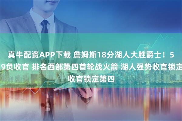 真牛配资APP下载 詹姆斯18分湖人大胜爵士！53胜29负收官 排名西部第四首轮战火箭 湖人强势收官锁定第四