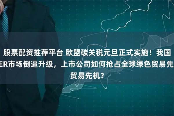 股票配资推荐平台 欧盟碳关税元旦正式实施!我国CCER市场倒逼升级,上市公司如何抢占全球绿色贸易先机?