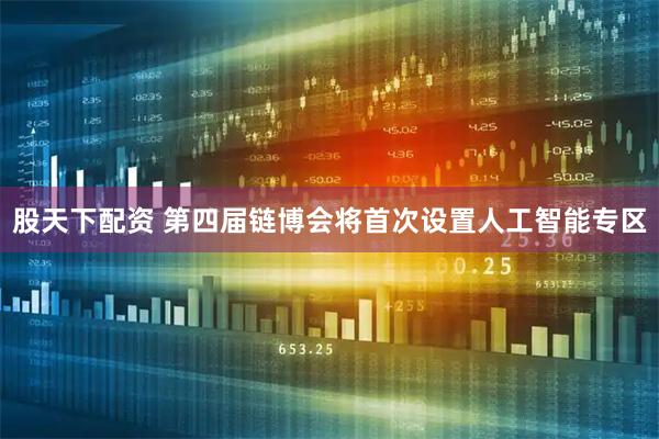 股天下配资 第四届链博会将首次设置人工智能专区