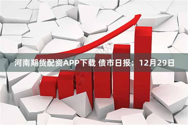 河南期货配资APP下载 债市日报:12月29日