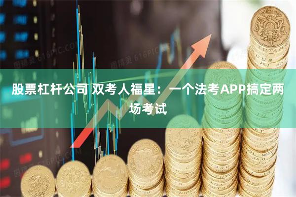 股票杠杆公司 双考人福星：一个法考APP搞定两场考试