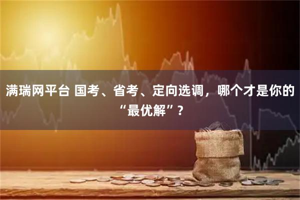 满瑞网平台 国考、省考、定向选调，哪个才是你的“最优解”？
