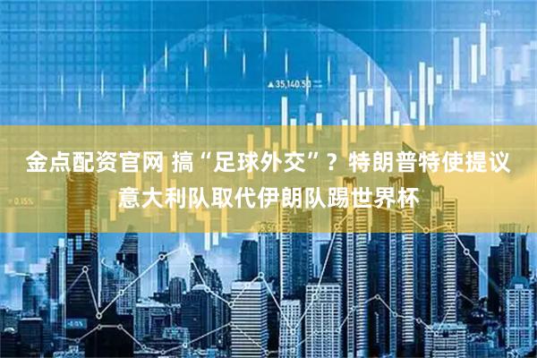 金点配资官网 搞“足球外交”？　特朗普特使提议意大利队取代伊朗队踢世界杯