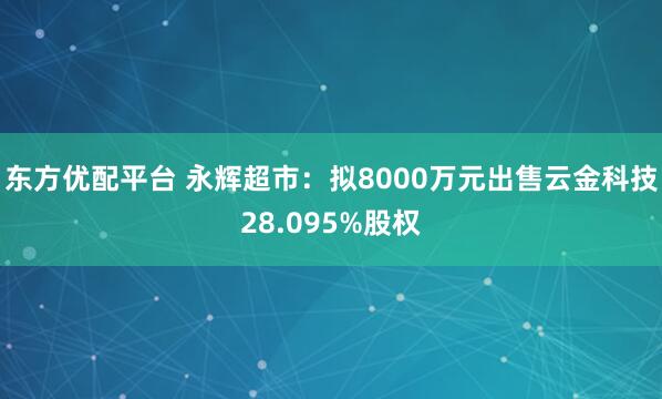 东方优配平台 永辉超市：拟8000万元出售云金科技28.095%股权