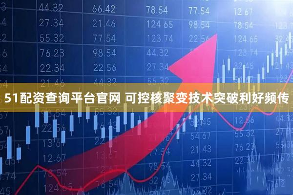 51配资查询平台官网 可控核聚变技术突破利好频传