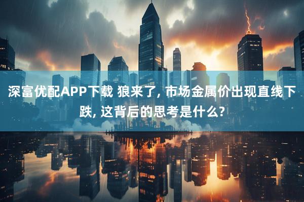 深富优配APP下载 狼来了, 市场金属价出现直线下跌, 这背后的思考是什么?