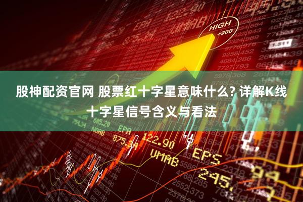 股神配资官网 股票红十字星意味什么? 详解K线十字星信号含义与看法
