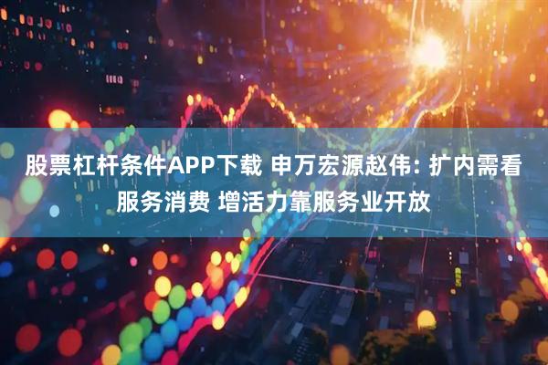 股票杠杆条件APP下载 申万宏源赵伟: 扩内需看服务消费 增活力靠服务业开放