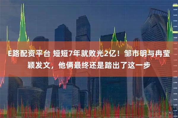 E路配资平台 短短7年就败光2亿！邹市明与冉莹颖发文，他俩最终还是踏出了这一步